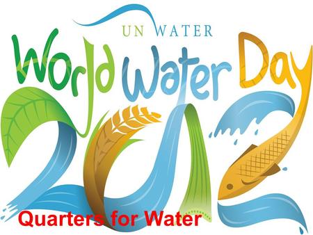 Quarters for Water. International World Water Day was started in 1993. It’s purpose is to focus world attention on the importance of fresh water on our.