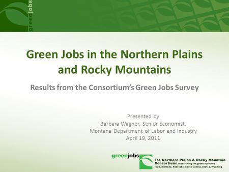 Green Jobs in the Northern Plains and Rocky Mountains Presented by Barbara Wagner, Senior Economist, Montana Department of Labor and Industry April 19,