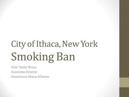City of Ithaca, New York Smoking Ban Vicki Taylor Brous Associate Director Downtown Ithaca Alliance.
