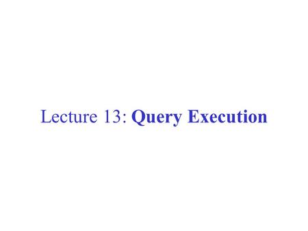 Lecture 13: Query Execution. Where are we? File organizations: sorted, hashed, heaps. Indexes: hash index, B+-tree Indexes can be clustered or not. Data.