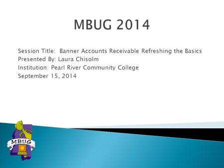 MBUG 2014 Session Title: Banner Accounts Receivable Refreshing the Basics Presented By: Laura Chisolm Institution: Pearl River Community College September.