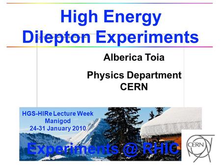 Alberica Toia Physics Department CERN HGS-HIRe Lecture Week Manigod 24-31 January 2010 High Energy Dilepton Experiments RHIC.