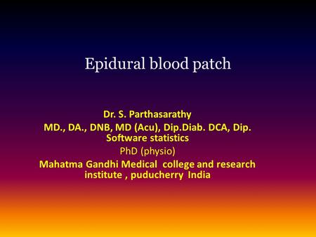 Epidural blood patch Dr. S. Parthasarathy MD., DA., DNB, MD (Acu), Dip.Diab. DCA, Dip. Software statistics PhD (physio) Mahatma Gandhi Medical college.