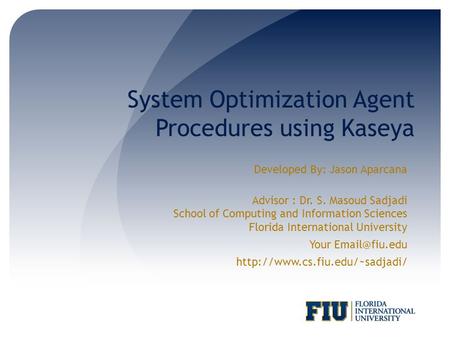 System Optimization Agent Procedures using Kaseya Developed By: Jason Aparcana Advisor : Dr. S. Masoud Sadjadi School of Computing and Information Sciences.