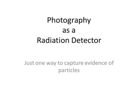 Photography as a Radiation Detector Just one way to capture evidence of particles.