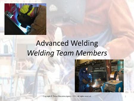 Advanced Welding Welding Team Members 1 Copyright © Texas Education Agency, 2012. All rights reserved.