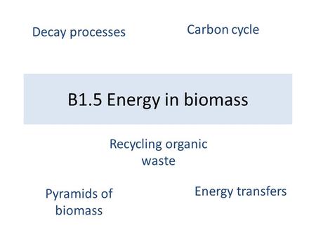 B1.5 Energy in biomass Pyramids of biomass Energy transfers Decay processes Carbon cycle Recycling organic waste.