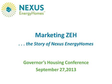 Marketing ZEH... the Story of Nexus EnergyHomes Governor’s Housing Conference September 27,2013.