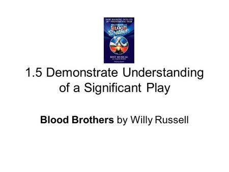 1.5 Demonstrate Understanding of a Significant Play Blood Brothers by Willy Russell.