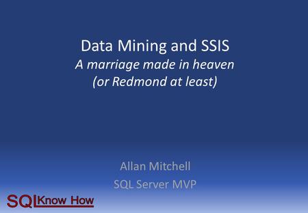 Data Mining and SSIS A marriage made in heaven (or Redmond at least) Allan Mitchell SQL Server MVP.