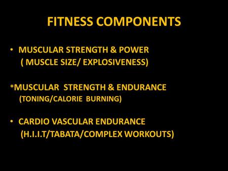FITNESS COMPONENTS MUSCULAR STRENGTH & POWER ( MUSCLE SIZE/ EXPLOSIVENESS) * MUSCULAR STRENGTH & ENDURANCE (TONING/CALORIE BURNING) CARDIO VASCULAR ENDURANCE.