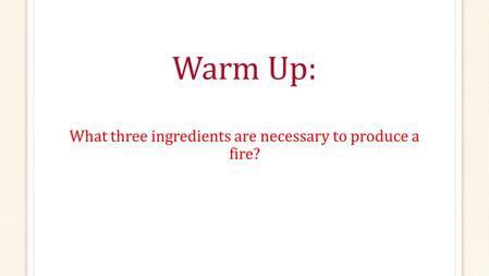 Warm Up: What three ingredients are necessary to produce a fire?