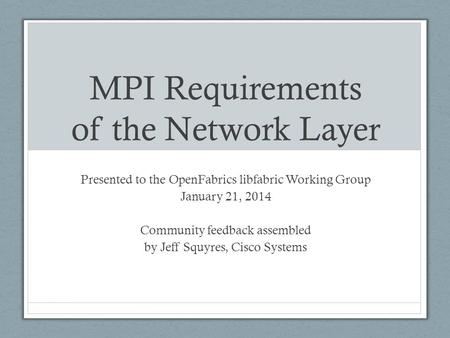 MPI Requirements of the Network Layer Presented to the OpenFabrics libfabric Working Group January 21, 2014 Community feedback assembled by Jeff Squyres,