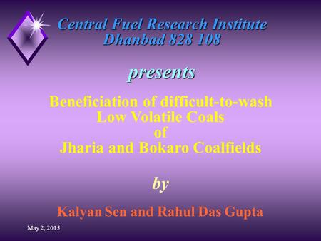May 2, 2015 Central Fuel Research Institute Dhanbad 828 108 presents by Kalyan Sen and Rahul Das Gupta Beneficiation of difficult-to-wash Low Volatile.