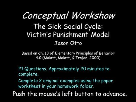 Conceptual Workshow The Sick Social Cycle: Victim’s Punishment Model Jason Otto Based on Ch. 13 of Elementary Principles of Behavior 4.0 (Malott, Malott,