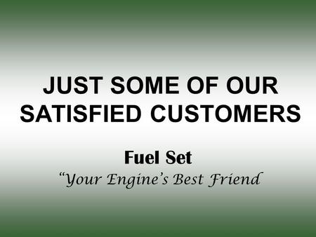 JUST SOME OF OUR SATISFIED CUSTOMERS Fuel Set “Your Engine’s Best Friend.