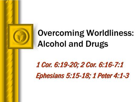 Overcoming Worldliness: Alcohol and Drugs 1 Cor. 6:19-20; 2 Cor. 6:16-7:1 Ephesians 5:15-18; 1 Peter 4:1-3 1 Cor. 6:19-20; 2 Cor. 6:16-7:1 Ephesians 5:15-18;