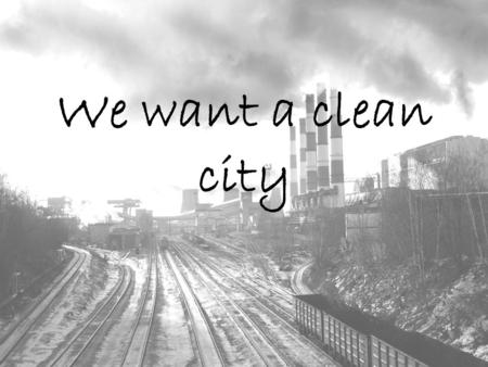 We want a clean city. Worldwide problem The situation in our city Teens and bins We want a clean city Our deeds.