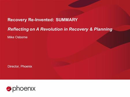 Recovery Re-Invented: SUMMARY Reflecting on A Revolution in Recovery & Planning Mike Osborne Director, Phoenix.