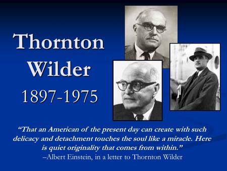 Thornton Wilder 1897-1975 “That an American of the present day can create with such delicacy and detachment touches the soul like a miracle. Here is quiet.