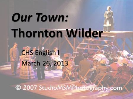 Our Town: Thornton Wilder CHS English I March 26, 2013.