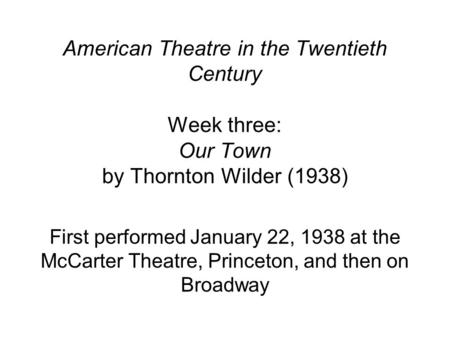 American Theatre in the Twentieth Century Week three: Our Town by Thornton Wilder (1938) First performed January 22, 1938 at the McCarter Theatre, Princeton,