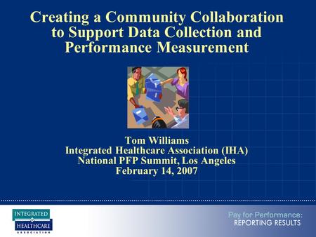 Creating a Community Collaboration to Support Data Collection and Performance Measurement Tom Williams Integrated Healthcare Association (IHA) National.