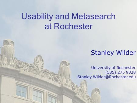 Usability and Metasearch at Rochester Stanley Wilder University of Rochester (585) 275 9328