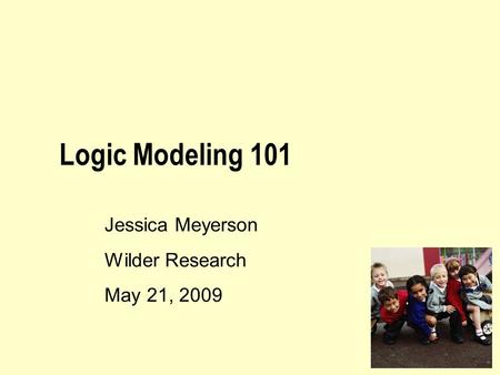 Logic Modeling 101 Jessica Meyerson Wilder Research May 21, 2009.