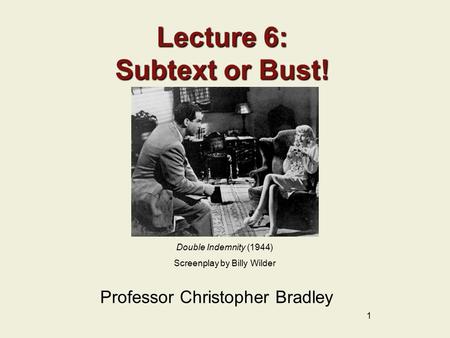 1 Lecture 6: Subtext or Bust! Professor Christopher Bradley Double Indemnity (1944) Screenplay by Billy Wilder.