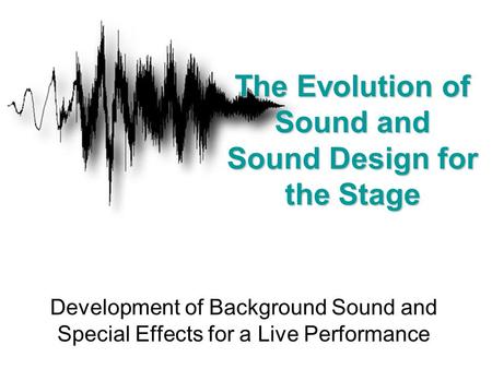Development of Background Sound and Special Effects for a Live Performance The Evolution of Sound and Sound Design for the Stage.