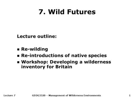 Lecture 7GEOG3320 – Management of Wilderness Environments1 7. Wild Futures Lecture outline: n Re-wilding n Re-introductions of native species n Workshop: