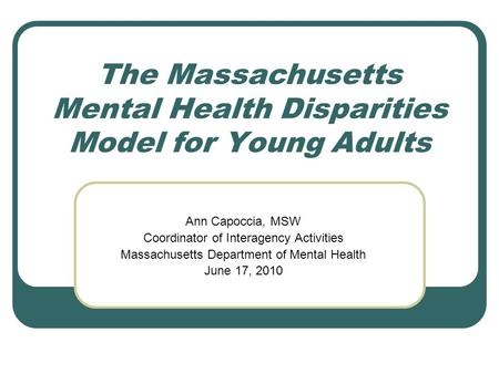 The Massachusetts Mental Health Disparities Model for Young Adults Ann Capoccia, MSW Coordinator of Interagency Activities Massachusetts Department of.