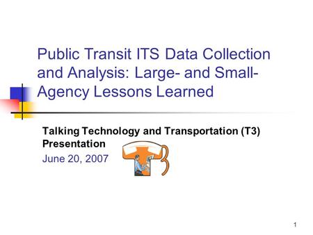 1 Public Transit ITS Data Collection and Analysis: Large- and Small- Agency Lessons Learned Talking Technology and Transportation (T3) Presentation June.