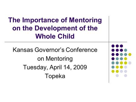 The Importance of Mentoring on the Development of the Whole Child Kansas Governor’s Conference on Mentoring Tuesday, April 14, 2009 Topeka.