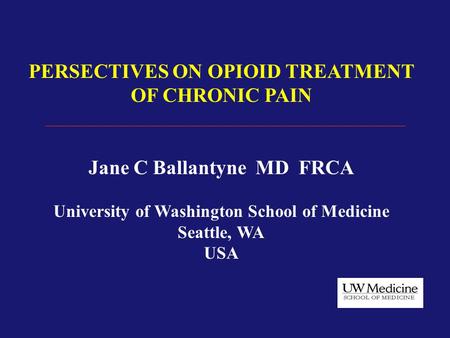 PERSECTIVES ON OPIOID TREATMENT OF CHRONIC PAIN Jane C Ballantyne MD FRCA University of Washington School of Medicine Seattle, WA USA.