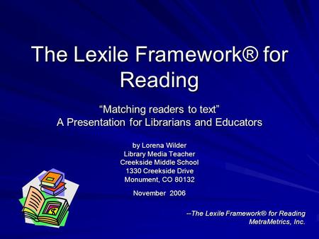 The Lexile Framework® for Reading “Matching readers to text” A Presentation for Librarians and Educators by Lorena Wilder Library Media Teacher Creekside.