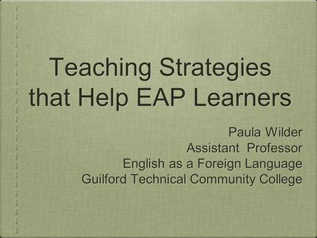 Teaching Strategies that Help EAP Learners Paula Wilder Assistant Professor English as a Foreign Language Guilford Technical Community College Paula Wilder.