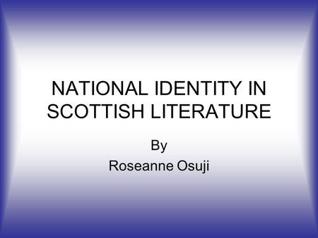 NATIONAL IDENTITY IN SCOTTISH LITERATURE By Roseanne Osuji.