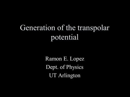 Generation of the transpolar potential Ramon E. Lopez Dept. of Physics UT Arlington.
