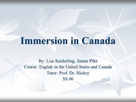 Immersion in Canada By: Lisa Keiderling, Janine Pütz Course: English in the United States and Canada Tutor: Prof. Dr. Hickey SS 06.