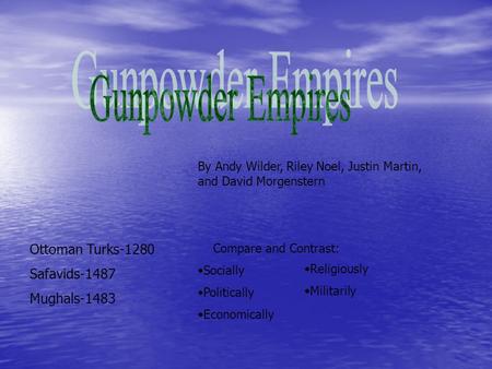 By Andy Wilder, Riley Noel, Justin Martin, and David Morgenstern Ottoman Turks-1280 Safavids-1487 Mughals-1483 Compare and Contrast: Socially Politically.