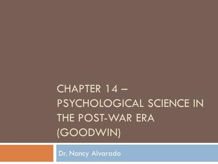 CHAPTER 14 – PSYCHOLOGICAL SCIENCE IN THE POST-WAR ERA (GOODWIN) Dr. Nancy Alvarado.