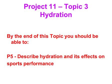 Project 11 – Topic 3 Hydration By the end of this Topic you should be able to: P5 - Describe hydration and its effects on sports performance.