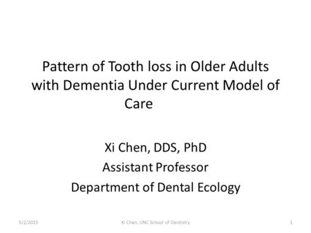 Pattern of Tooth loss in Older Adults with Dementia Under Current Model of Care Xi Chen, DDS, PhD Assistant Professor Department of Dental Ecology 5/2/20151Xi.