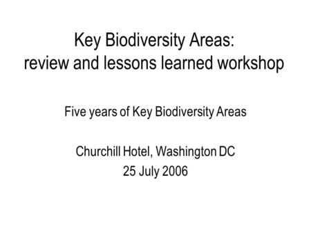 Key Biodiversity Areas: review and lessons learned workshop Five years of Key Biodiversity Areas Churchill Hotel, Washington DC 25 July 2006.