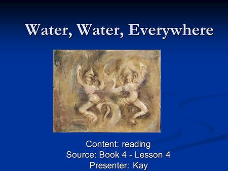 Water, Water, Everywhere Content: reading Source: Book 4 - Lesson 4 Presenter: Kay.