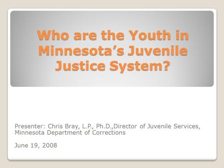 Who are the Youth in Minnesota’s Juvenile Justice System? Presenter: Chris Bray, L.P., Ph.D.,Director of Juvenile Services, Minnesota Department of Corrections.