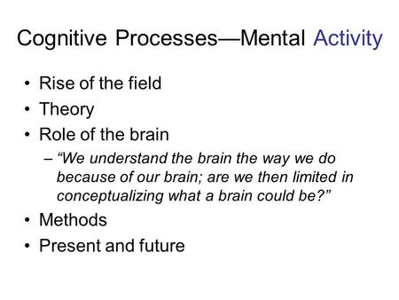 Cognitive Processes—Mental Activity Rise of the field Theory Role of the brain –“We understand the brain the way we do because of our brain; are we then.
