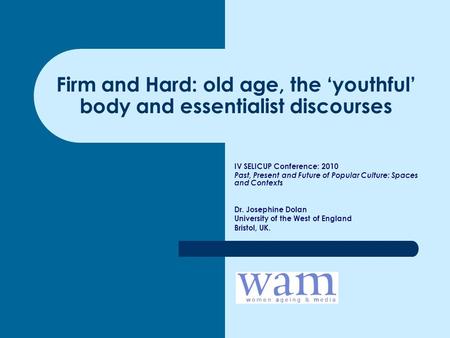 Firm and Hard: old age, the ‘youthful’ body and essentialist discourses IV SELICUP Conference: 2010 Past, Present and Future of Popular Culture: Spaces.